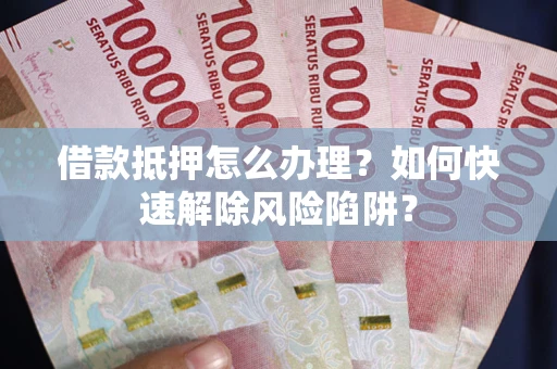 武汉借款抵押怎么办理？如何快速解除风险陷阱？