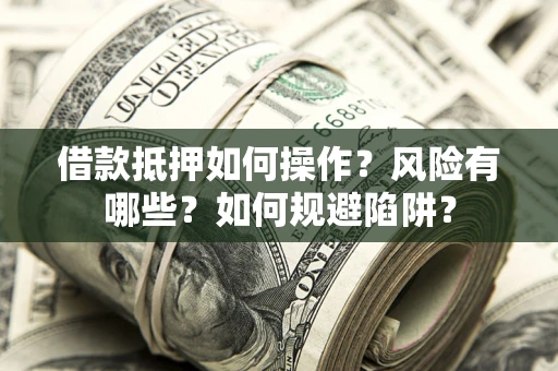 武汉借款抵押如何操作?风险有哪些?如何规避陷阱? 武汉借款抵押如何操作?风险有哪些?如何规避陷阱?