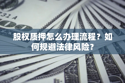 武汉股权质押怎么办理流程？如何规避法律风险？
