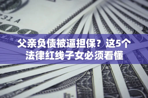 武汉父亲负债被逼担保？这5个法律红线子女必须看懂