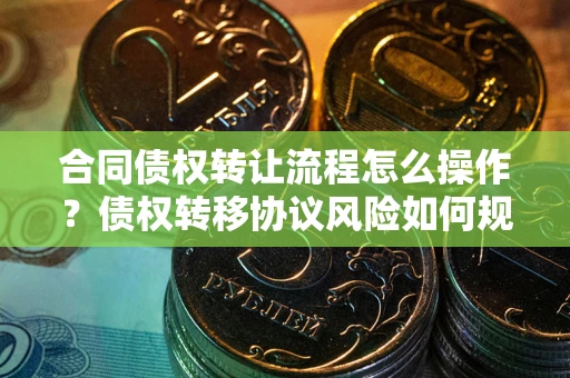 武汉合同债权转让流程怎么操作？债权转移协议风险如何规避？