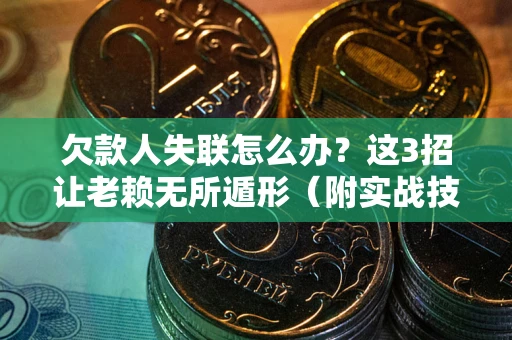 武汉欠款人失联怎么办？这3招让老赖无所遁形（附实战技巧）