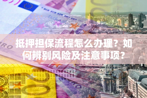 武汉抵押担保流程怎么办理？如何辨别风险及注意事项？