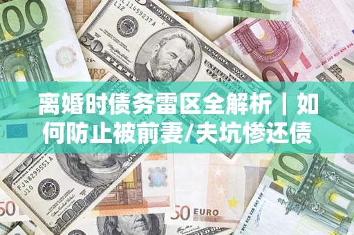 武汉离婚时债务雷区全解析｜如何防止被前妻/夫坑惨还债？