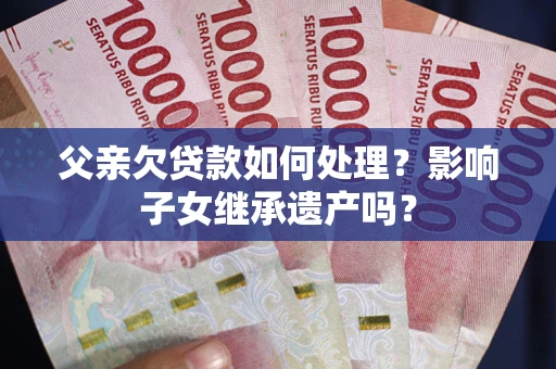 武汉父亲欠贷款如何处理?影响子女继承遗产吗? 武汉父亲欠贷款如何处理?影响子女继承遗产吗?