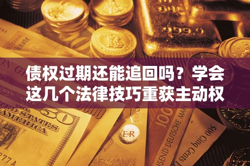 武汉债权过期还能追回吗？学会这几个法律技巧重获主动权