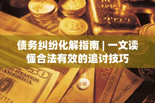 武汉债务纠纷化解指南 | 一文读懂合法有效的追讨技巧