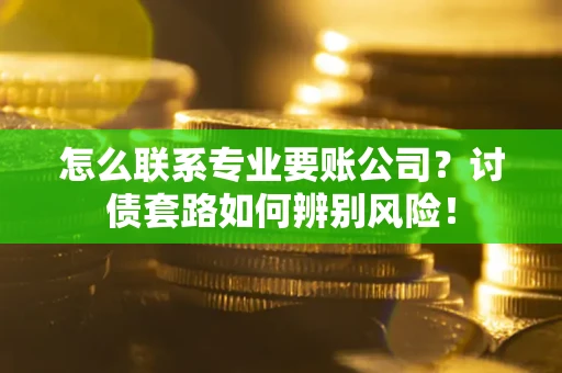 武汉怎么联系专业要账公司？讨债套路如何辨别风险！