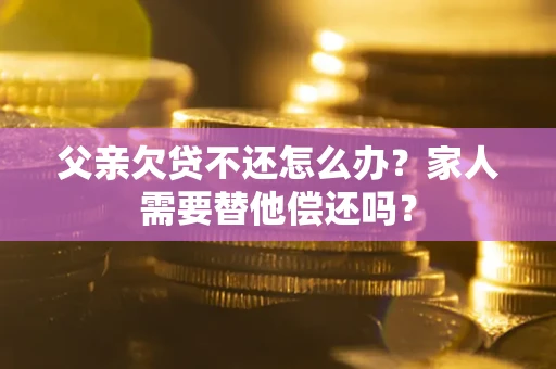 武汉父亲欠贷不还怎么办？家人需要替他偿还吗？