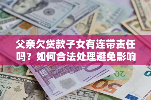 武汉父亲欠贷款子女有连带责任吗？如何合法处理避免影响？