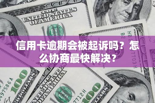 武汉信用卡逾期会被起诉吗？怎么协商最快解决？