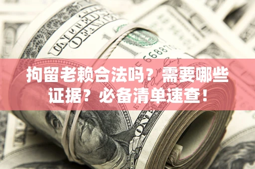 武汉拘留老赖合法吗？需要哪些证据？必备清单速查！