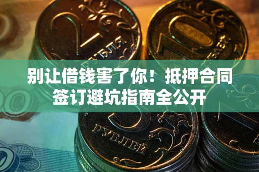 武汉别让借钱害了你！抵押合同签订避坑指南全公开