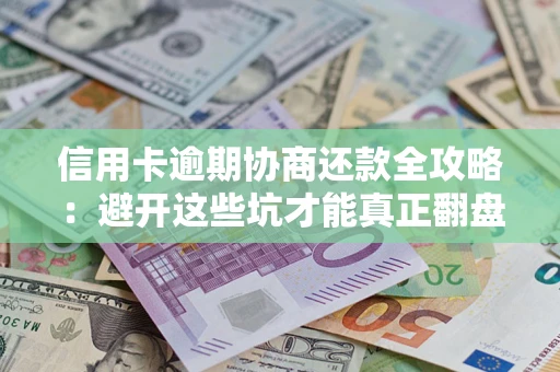 武汉信用卡逾期协商还款全攻略：避开这些坑才能真正翻盘