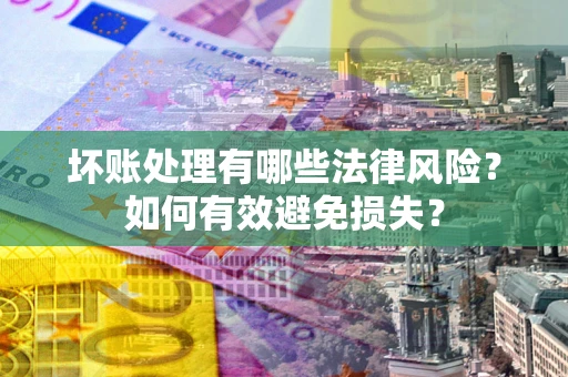 武汉坏账处理有哪些法律风险？如何有效避免损失？